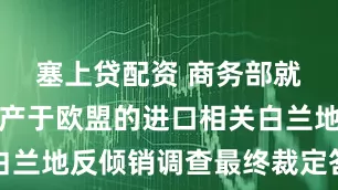 塞上贷配资 商务部就公布对原产于欧盟的进口相关白兰地反倾销调查最终裁定答记者问