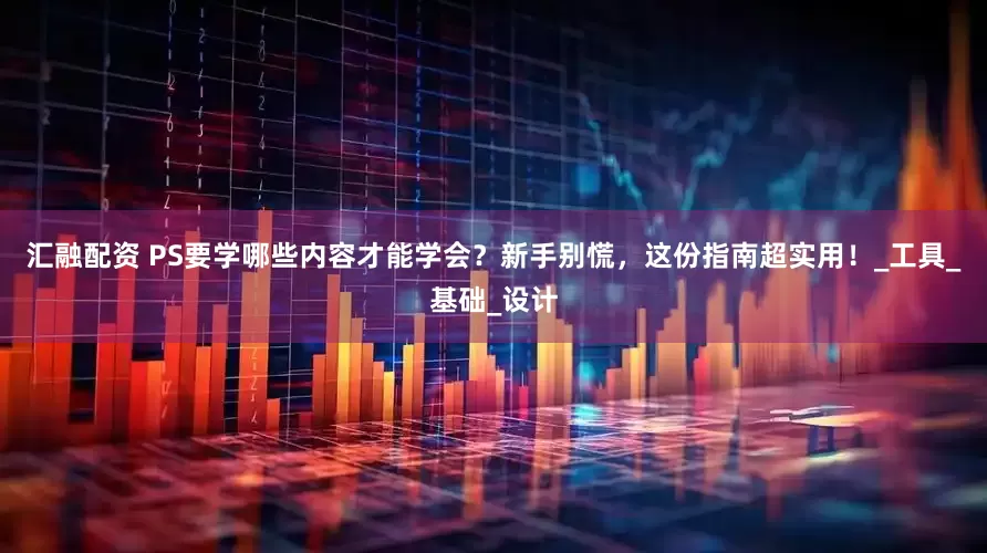 汇融配资 PS要学哪些内容才能学会？新手别慌，这份指南超实用！_工具_基础_设计