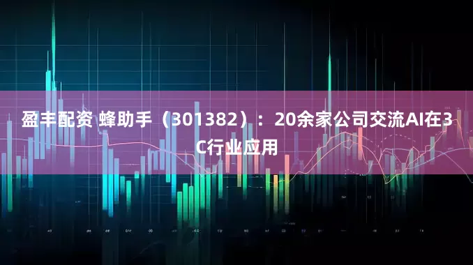 盈丰配资 蜂助手（301382）：20余家公司交流AI在3C行业应用