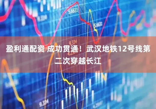 盈利通配资 成功贯通！武汉地铁12号线第二次穿越长江
