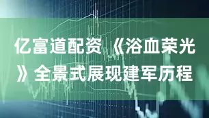 亿富道配资 《浴血荣光》全景式展现建军历程