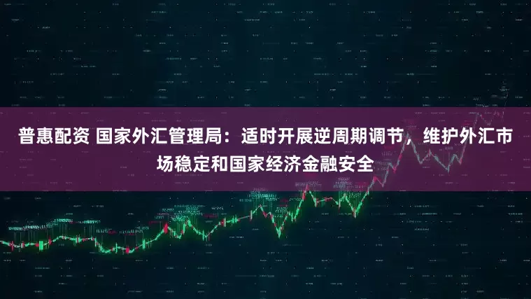 普惠配资 国家外汇管理局：适时开展逆周期调节，维护外汇市场稳定和国家经济金融安全