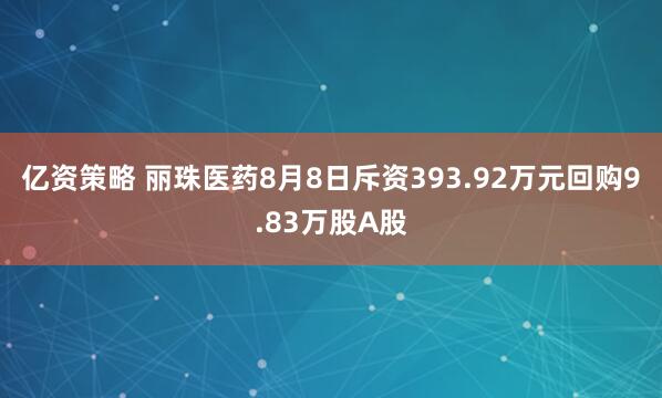 亿资策略 丽珠医药8月8日斥资393.92万元回购9.83万股A股
