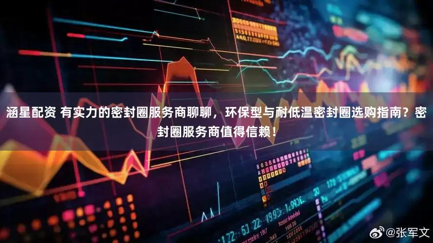 涵星配资 有实力的密封圈服务商聊聊，环保型与耐低温密封圈选购指南？密封圈服务商值得信赖！