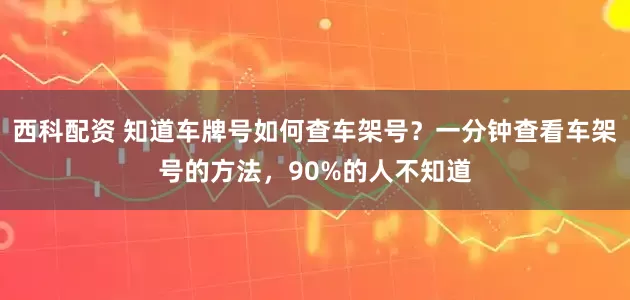 西科配资 知道车牌号如何查车架号？一分钟查看车架号的方法，90%的人不知道