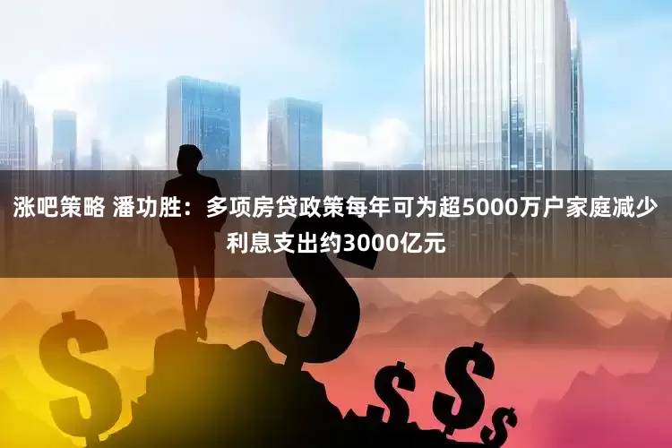 涨吧策略 潘功胜：多项房贷政策每年可为超5000万户家庭减少利息支出约3000亿元