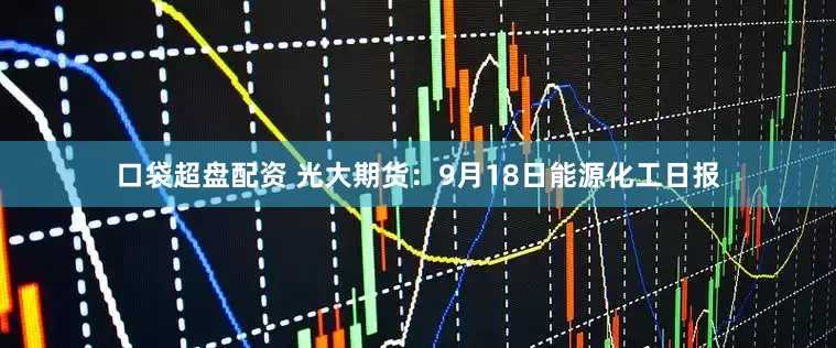 口袋超盘配资 光大期货：9月18日能源化工日报