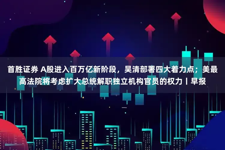 首胜证券 A股进入百万亿新阶段，吴清部署四大着力点；美最高法院将考虑扩大总统解职独立机构官员的权力丨早报