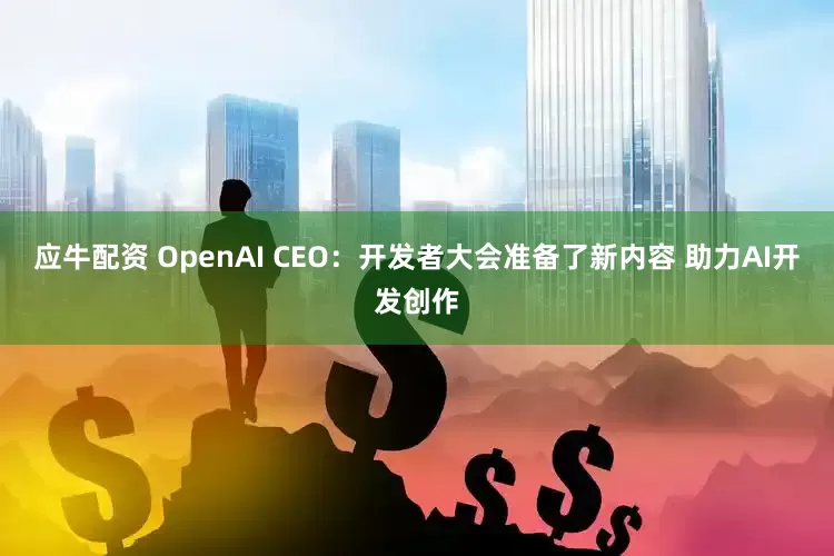 应牛配资 OpenAI CEO：开发者大会准备了新内容 助力AI开发创作