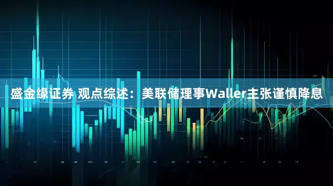 盛金缘证券 观点综述：美联储理事Waller主张谨慎降息