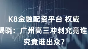 K8金融配资平台 权威榜单揭晓：广州高三冲刺究竟谁出众？