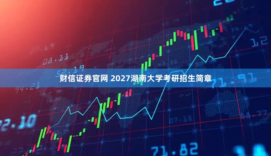 财信证券官网 2027湖南大学考研招生简章