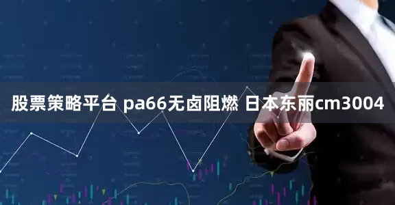 股票策略平台 pa66无卤阻燃 日本东丽cm3004