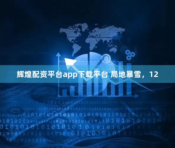 辉煌配资平台app下载平台 局地暴雪，12