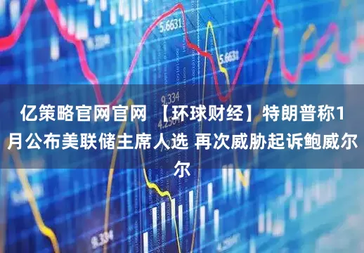 亿策略官网官网 【环球财经】特朗普称1月公布美联储主席人选 再次威胁起诉鲍威尔