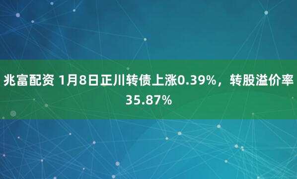 兆富配资 1月8日正川转债上涨0.39%，转股溢价率35.87%