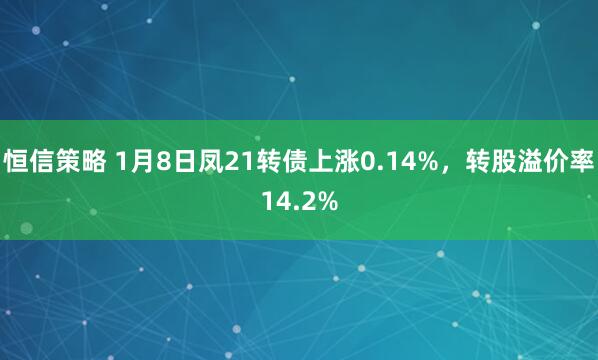 恒信策略 1月8日凤21转债上涨0.14%，转股溢价率14.2%