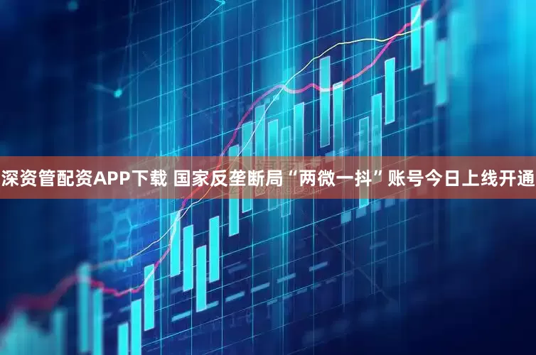 深资管配资APP下载 国家反垄断局“两微一抖”账号今日上线开通