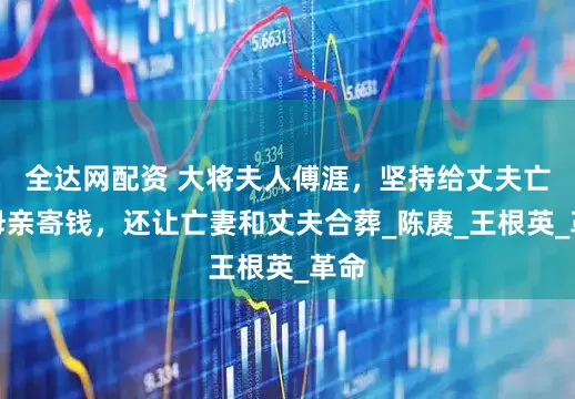 全达网配资 大将夫人傅涯,坚持给丈夫亡妻母亲寄钱,还让亡妻和丈夫合葬_陈赓_王根英_革命