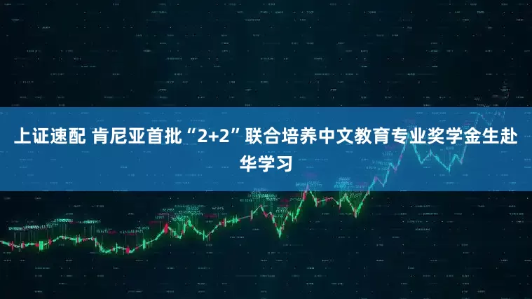 上证速配 肯尼亚首批“2+2”联合培养中文教育专业奖学金生赴华学习