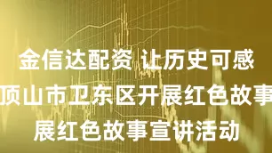 金信达配资 让历史可感可触！平顶山市卫东区开展红色故事宣讲活动