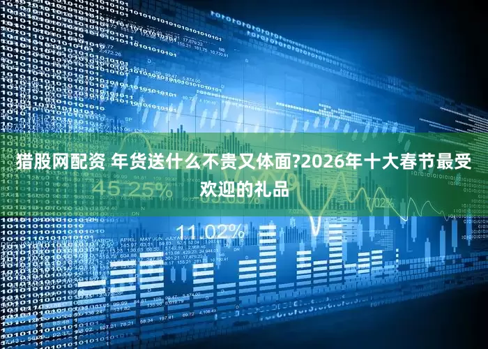 猎股网配资 年货送什么不贵又体面?2026年十大春节最受欢迎的礼品