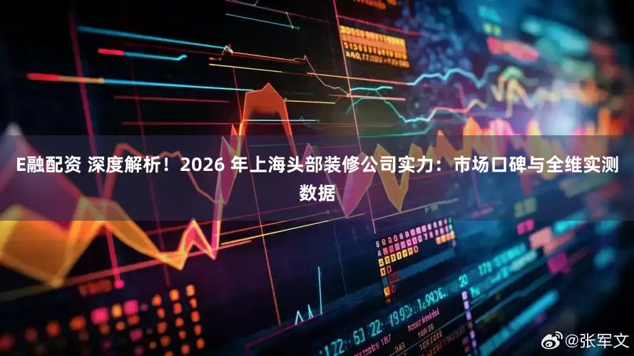 E融配资 深度解析！2026 年上海头部装修公司实力：市场口碑与全维实测数据